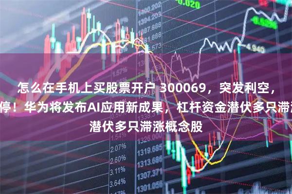 怎么在手机上买股票开户 300069，突发利空，20cm跌停！华为将发布AI应用新成果，杠杆资金潜伏多只滞涨概念股