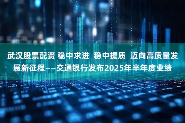 武汉股票配资 稳中求进  稳中提质  迈向高质量发展新征程——交通银行发布2025年半年度业绩