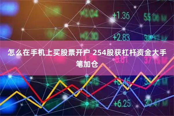 怎么在手机上买股票开户 254股获杠杆资金大手笔加仓