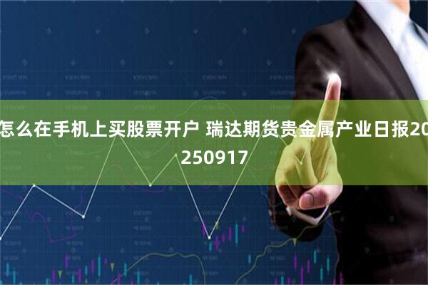 怎么在手机上买股票开户 瑞达期货贵金属产业日报20250917