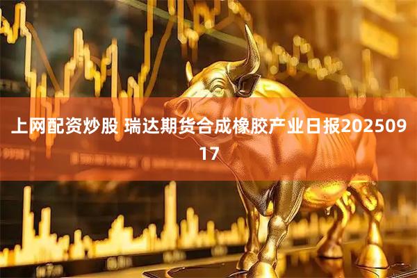 上网配资炒股 瑞达期货合成橡胶产业日报20250917