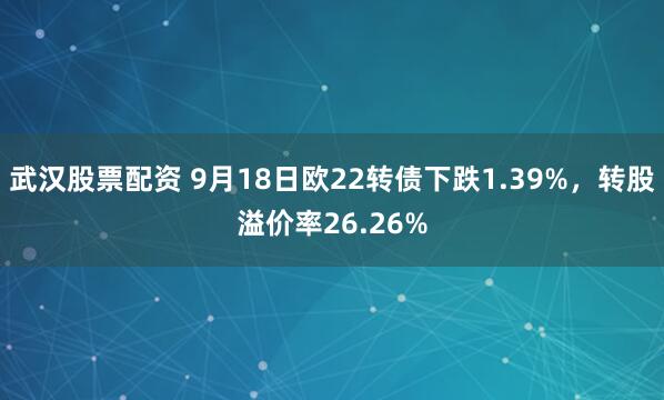 武汉股票配资 9月18日欧22转债下跌1.39%，转股溢价率26.26%