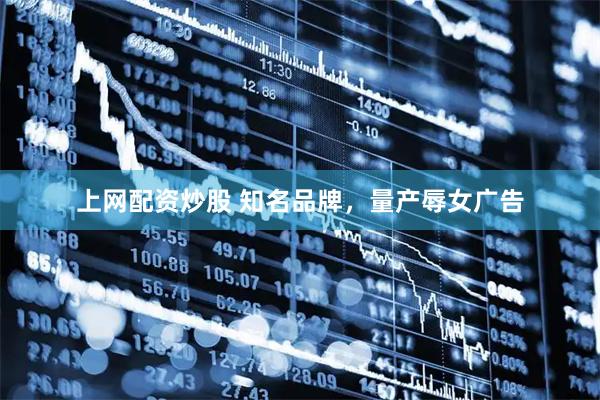上网配资炒股 知名品牌，量产辱女广告