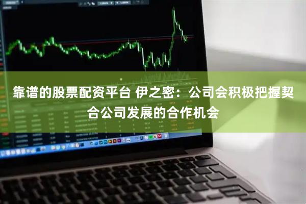 靠谱的股票配资平台 伊之密：公司会积极把握契合公司发展的合作机会