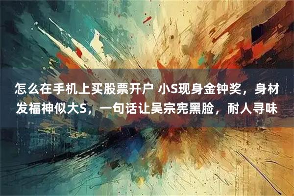 怎么在手机上买股票开户 小S现身金钟奖，身材发福神似大S，一句话让吴宗宪黑脸，耐人寻味