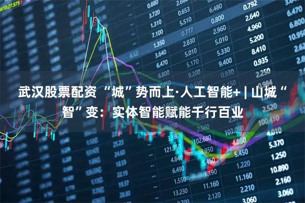 武汉股票配资 “城”势而上·人工智能+ | 山城“智”变：实体智能赋能千行百业