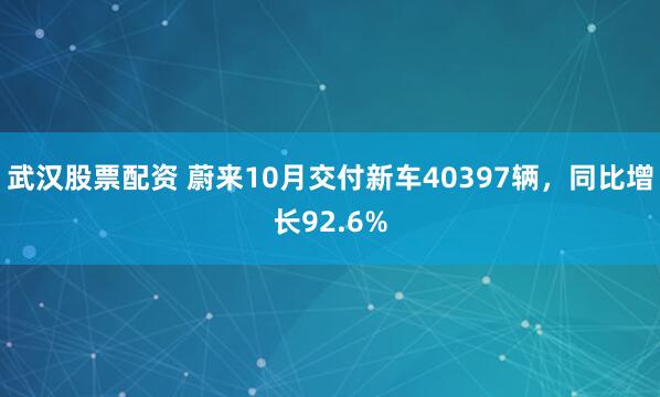 武汉股票配资 蔚来10月交付新车40397辆，同比增长92.6%