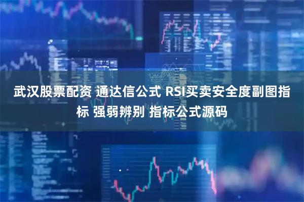 武汉股票配资 通达信公式 RSI买卖安全度副图指标 强弱辨别 指标公式源码