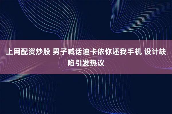 上网配资炒股 男子喊话迪卡侬你还我手机 设计缺陷引发热议