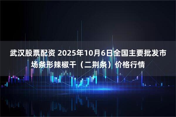 武汉股票配资 2025年10月6日全国主要批发市场条形辣椒干（二荆条）价格行情