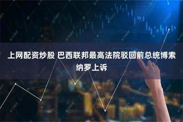 上网配资炒股 巴西联邦最高法院驳回前总统博索纳罗上诉