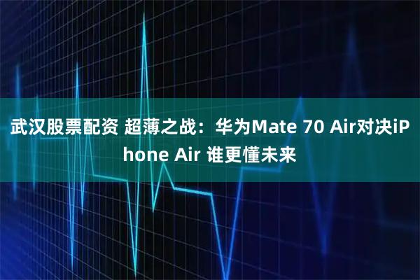 武汉股票配资 超薄之战：华为Mate 70 Air对决iPhone Air 谁更懂未来