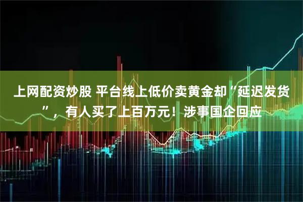 上网配资炒股 平台线上低价卖黄金却“延迟发货”，有人买了上百万元！涉事国企回应
