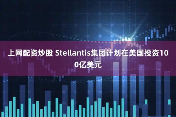 上网配资炒股 Stellantis集团计划在美国投资100亿美元