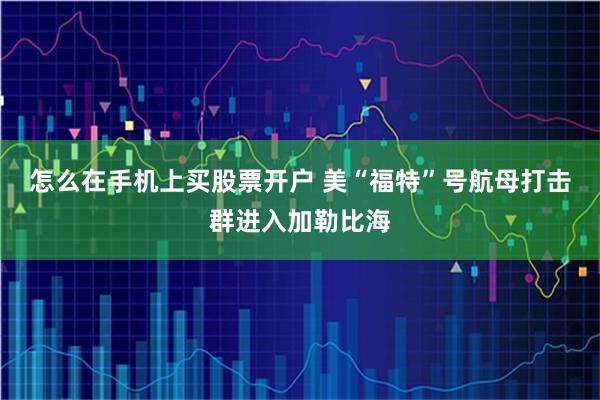 怎么在手机上买股票开户 美“福特”号航母打击群进入加勒比海