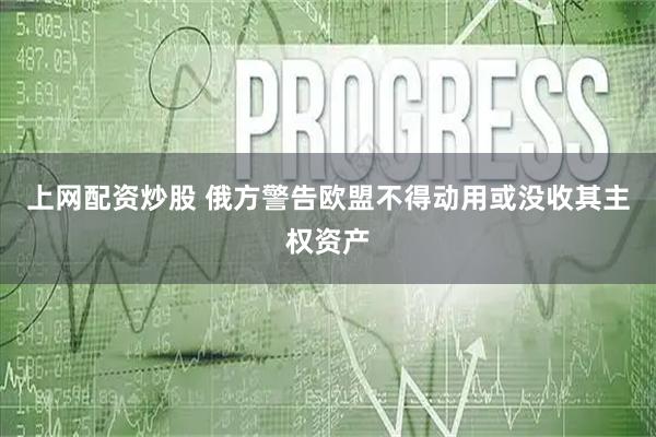 上网配资炒股 俄方警告欧盟不得动用或没收其主权资产