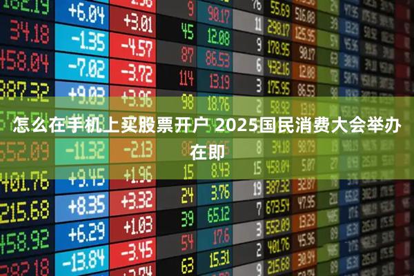 怎么在手机上买股票开户 2025国民消费大会举办在即