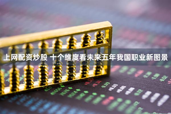 上网配资炒股 十个维度看未来五年我国职业新图景