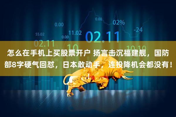 怎么在手机上买股票开户 扬言击沉福建舰，国防部8字硬气回怼，日本敢动手，连投降机会都没有！