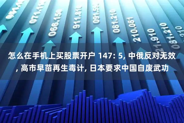 怎么在手机上买股票开户 147: 5, 中俄反对无效, 高市早苗再生毒计, 日本要求中国自废武功