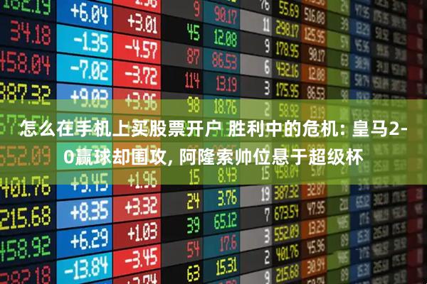 怎么在手机上买股票开户 胜利中的危机: 皇马2-0赢球却围攻, 阿隆索帅位悬于超级杯