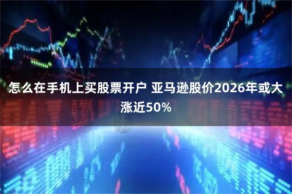 怎么在手机上买股票开户 亚马逊股价2026年或大涨近50%