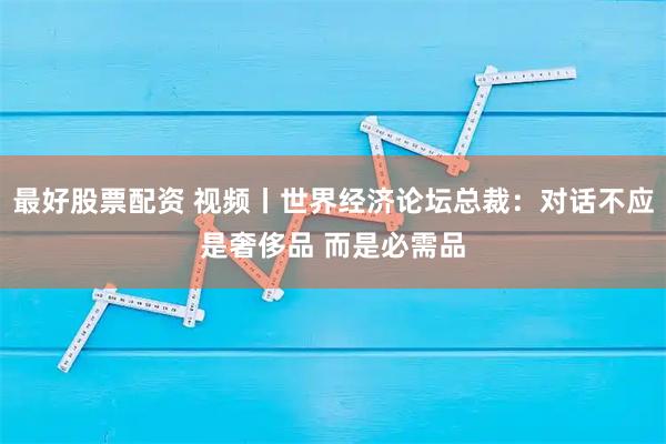 最好股票配资 视频丨世界经济论坛总裁：对话不应是奢侈品 而是必需品