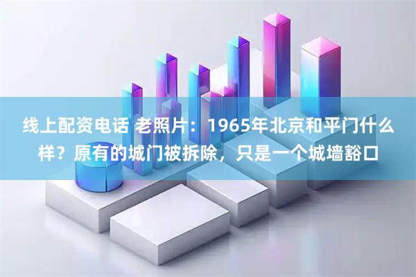 线上配资电话 老照片：1965年北京和平门什么样？原有的城门被拆除，只是一个城墙豁口