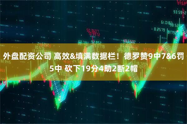 外盘配资公司 高效&填满数据栏！德罗赞9中7&6罚5中 砍下19分4助2断2帽