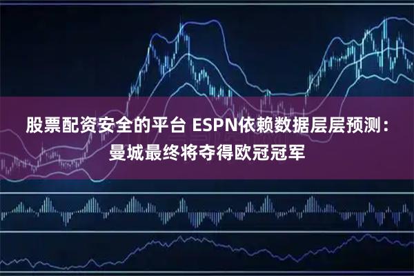 股票配资安全的平台 ESPN依赖数据层层预测：曼城最终将夺得欧冠冠军