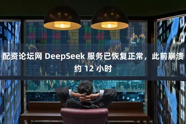 配资论坛网 DeepSeek 服务已恢复正常，此前崩溃约 12 小时