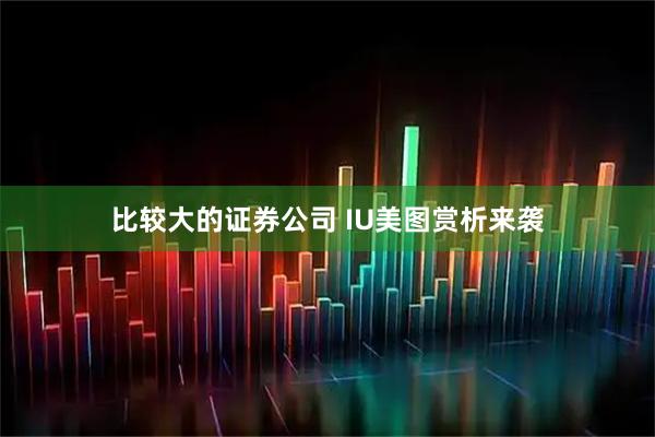 比较大的证券公司 IU美图赏析来袭
