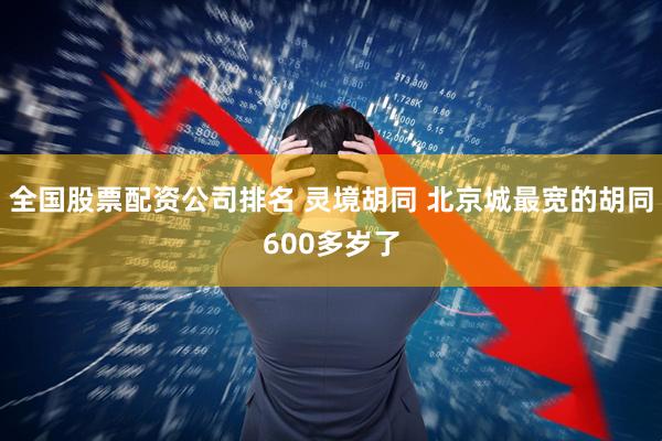全国股票配资公司排名 灵境胡同 北京城最宽的胡同600多岁了