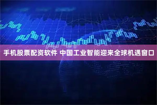 手机股票配资软件 中国工业智能迎来全球机遇窗口