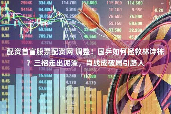 配资首富股票配资网 调整！国乒如何拯救林诗栋？三招走出泥潭，肖战成破局引路人