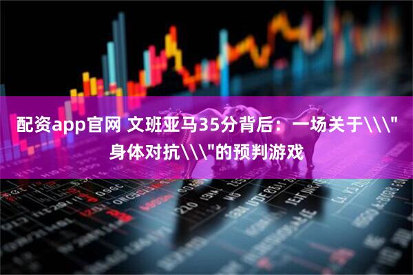 配资app官网 文班亚马35分背后：一场关于\